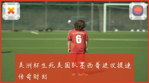 美洲杯生死美国队墨西哥进攻提速传奇时刻