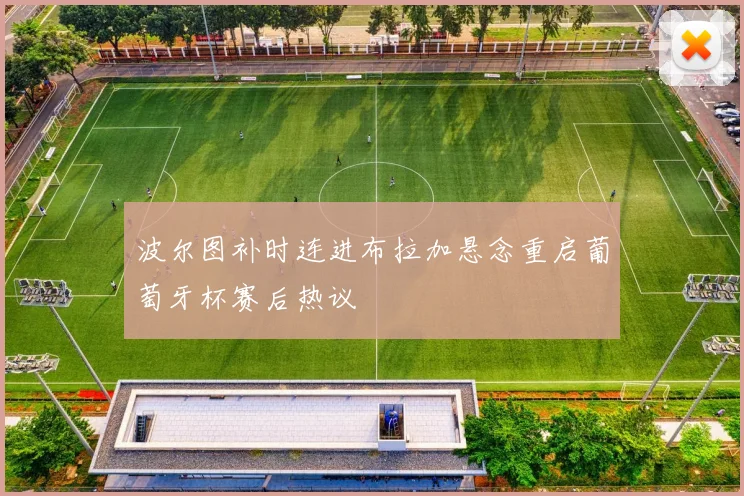 波尔图补时连进布拉加悬念重启葡萄牙杯赛后热议