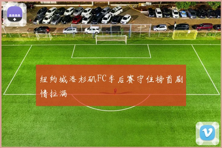 纽约城洛杉矶FC季后赛守住榜首剧情拉满