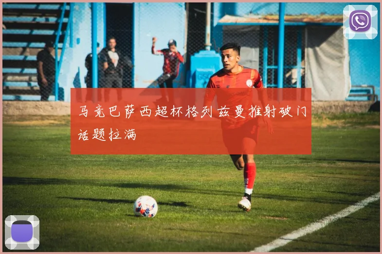 马竞巴萨西超杯格列兹曼推射破门话题拉满