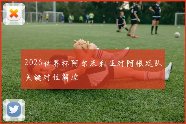 2026世界杯阿尔及利亚对阿根廷队关键对位解读