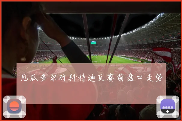 厄瓜多尔对科特迪瓦赛前盘口走势