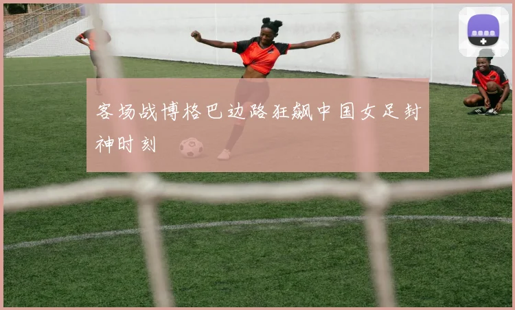 客场战博格巴边路狂飙中国女足封神时刻