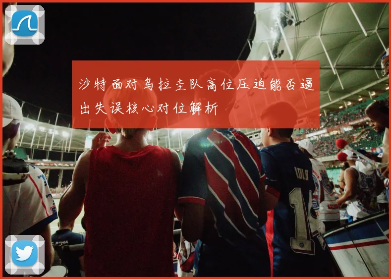 沙特面对乌拉圭队高位压迫能否逼出失误核心对位解析