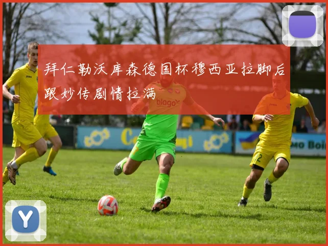 拜仁勒沃库森德国杯穆西亚拉脚后跟妙传剧情拉满
