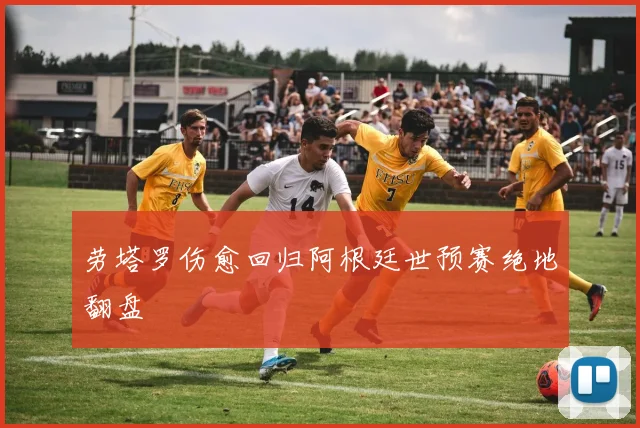劳塔罗伤愈回归阿根廷世预赛绝地翻盘