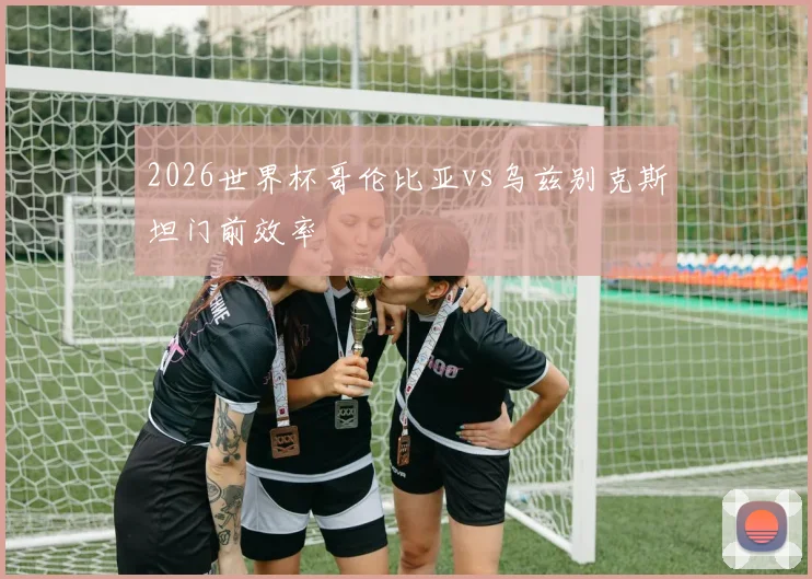 2026世界杯哥伦比亚vs乌兹别克斯坦门前效率