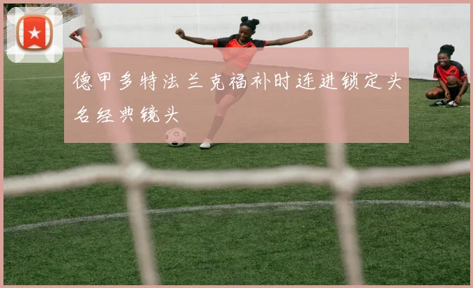 德甲多特法兰克福补时连进锁定头名经典镜头