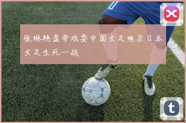 张琳艳盘带戏耍中国女足绝杀日本女足生死一战