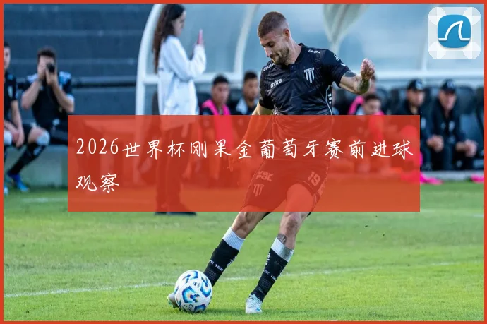2026世界杯刚果金葡萄牙赛前进球观察