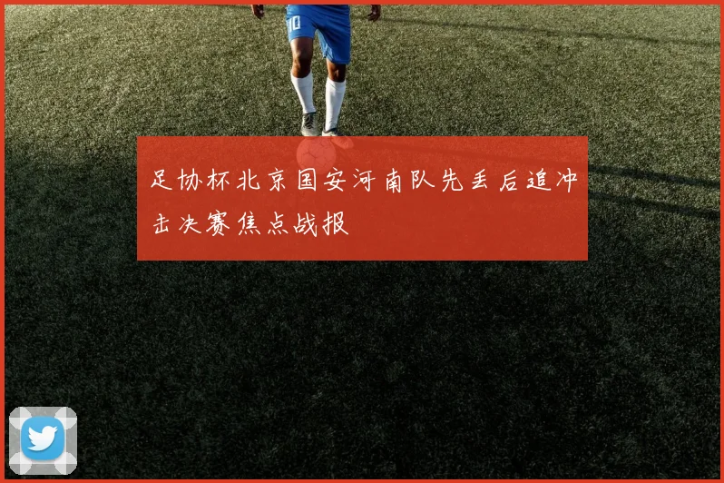 足协杯北京国安河南队先丢后追冲击决赛焦点战报