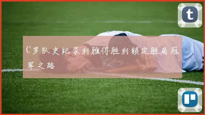 C罗队史纪录利雅得胜利锁定胜局冠军之路