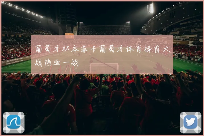 葡萄牙杯本菲卡葡萄牙体育榜首大战热血一战