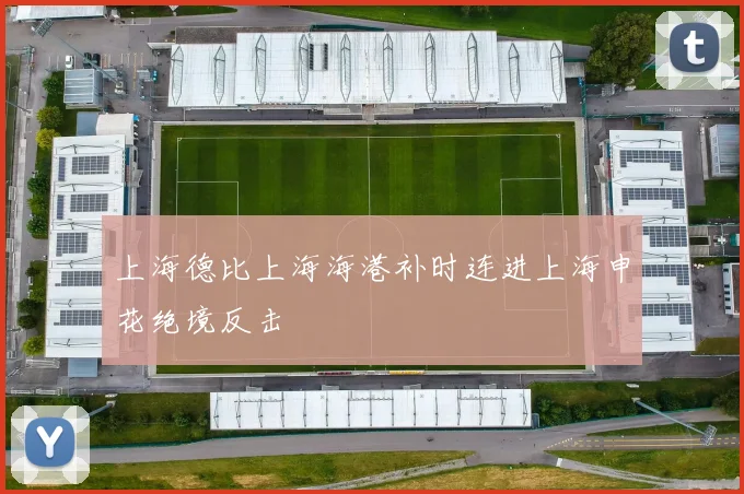 上海德比上海海港补时连进上海申花绝境反击