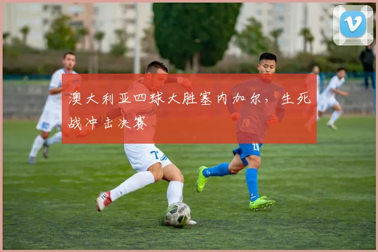澳大利亚四球大胜塞内加尔，生死战冲击决赛