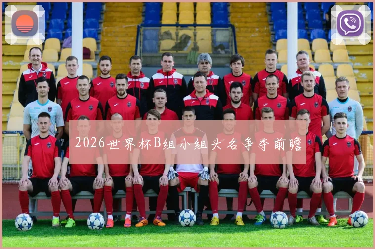 2026世界杯B组小组头名争夺前瞻