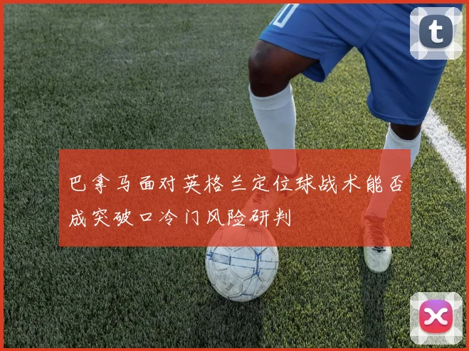 巴拿马面对英格兰定位球战术能否成突破口冷门风险研判