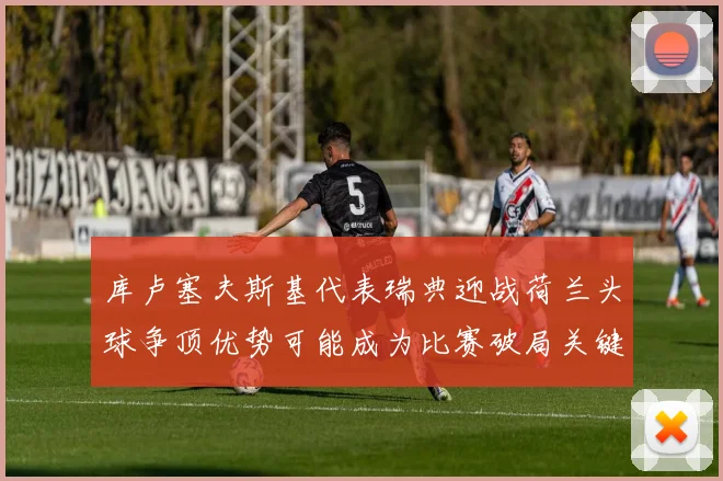 库卢塞夫斯基代表瑞典迎战荷兰头球争顶优势可能成为比赛破局关键
