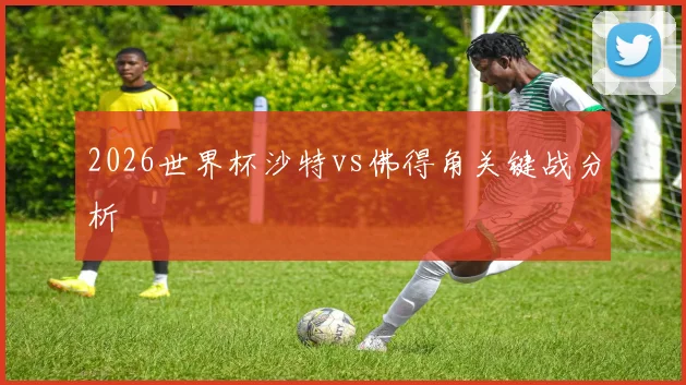 2026世界杯沙特vs佛得角关键战分析