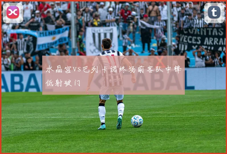 水晶宫vs巴列卡诺终场前客队中锋低射破门