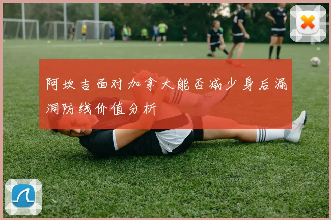 阿坎吉面对加拿大能否减少身后漏洞防线价值分析