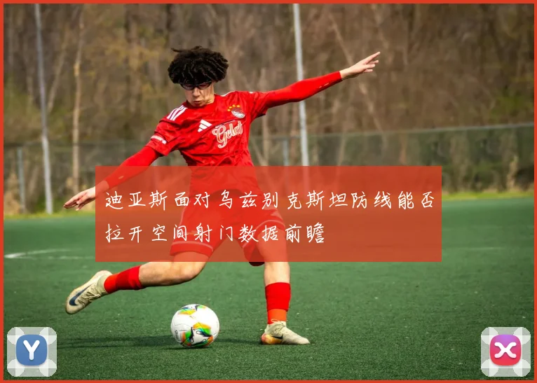 迪亚斯面对乌兹别克斯坦防线能否拉开空间射门数据前瞻