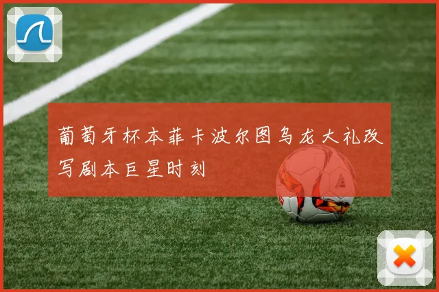 葡萄牙杯本菲卡波尔图乌龙大礼改写剧本巨星时刻
