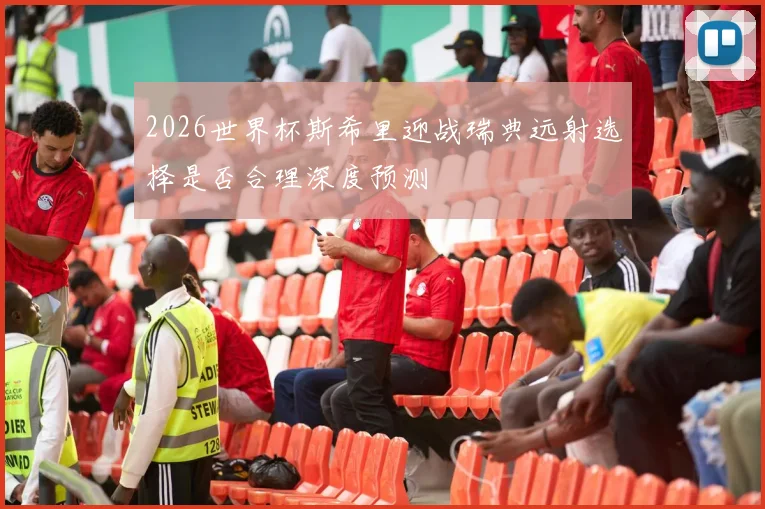 2026世界杯斯希里迎战瑞典远射选择是否合理深度预测