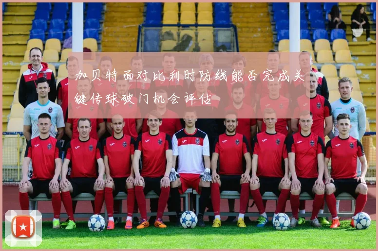 加贝特面对比利时防线能否完成关键传球破门机会评估