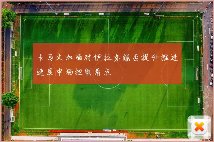 卡马文加面对伊拉克能否提升推进速度中场控制看点