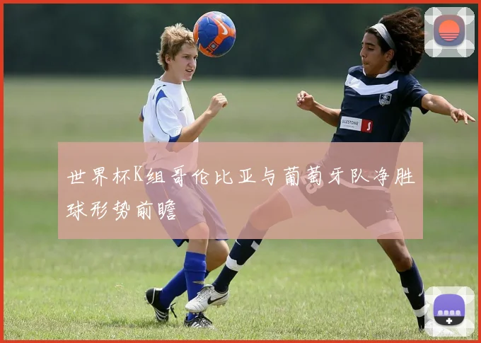 世界杯K组哥伦比亚与葡萄牙队净胜球形势前瞻