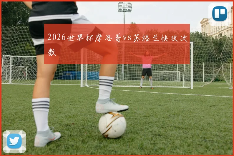 2026世界杯摩洛哥vs苏格兰快攻次数