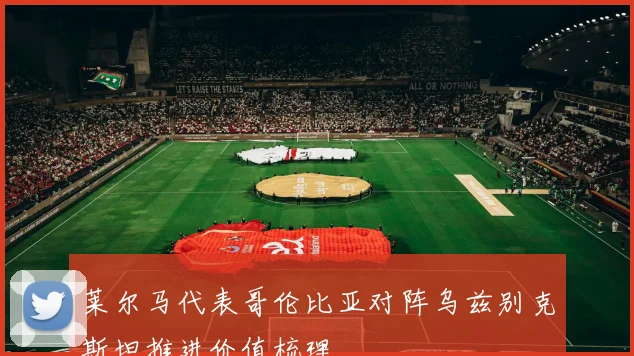 莱尔马代表哥伦比亚对阵乌兹别克斯坦推进价值梳理