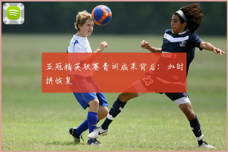 亚冠精英联赛青训成果背后：加时拼恢复