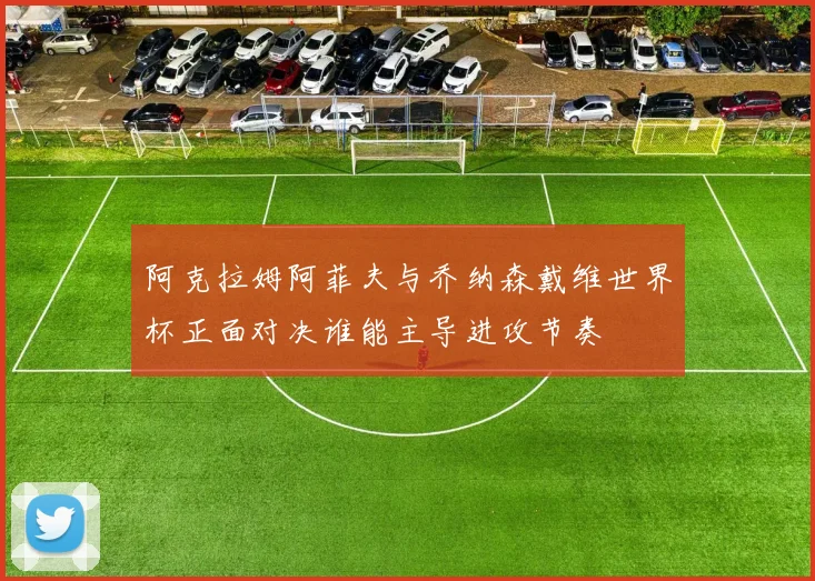 阿克拉姆阿菲夫与乔纳森戴维世界杯正面对决谁能主导进攻节奏
