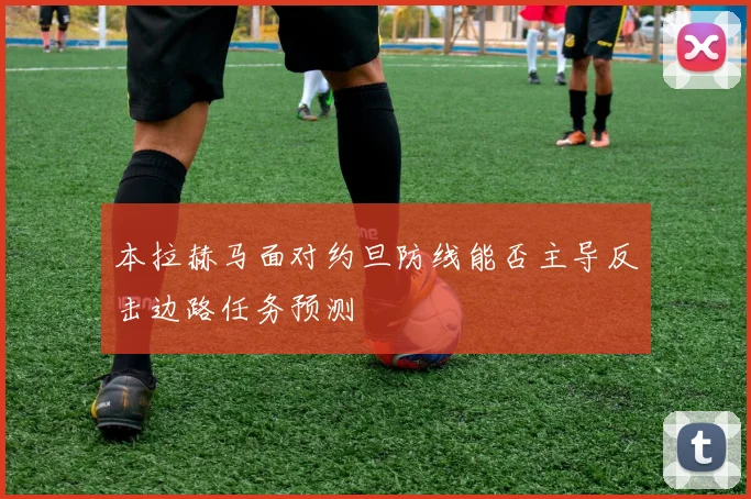 本拉赫马面对约旦防线能否主导反击边路任务预测