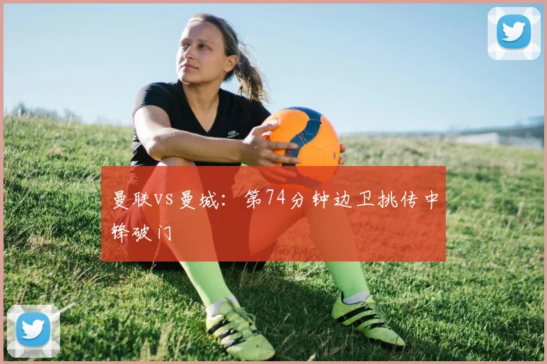 曼联vs曼城：第74分钟边卫挑传中锋破门