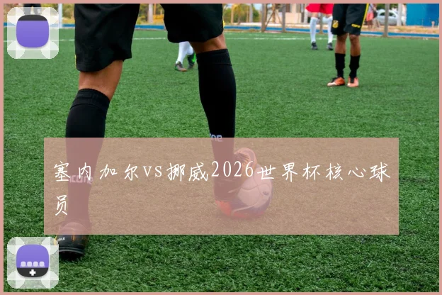 塞内加尔vs挪威2026世界杯核心球员