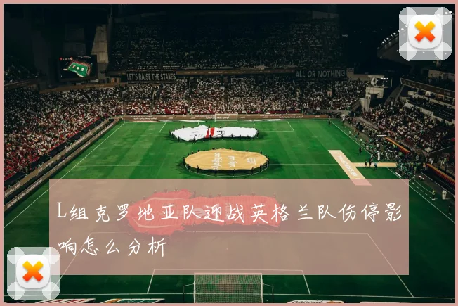 L组克罗地亚队迎战英格兰队伤停影响怎么分析