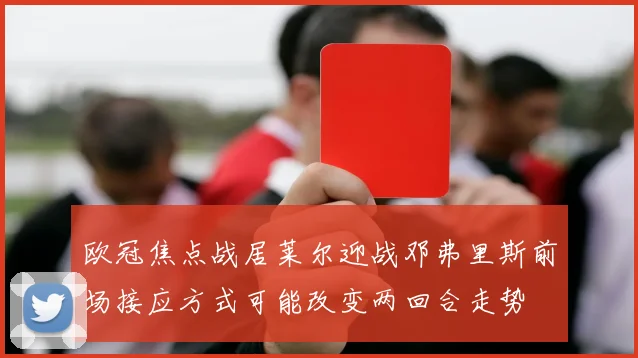 欧冠焦点战居莱尔迎战邓弗里斯前场接应方式可能改变两回合走势