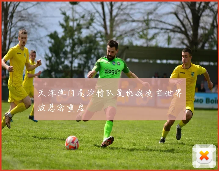 天津津门虎沙特队复仇战凌空世界波悬念重启