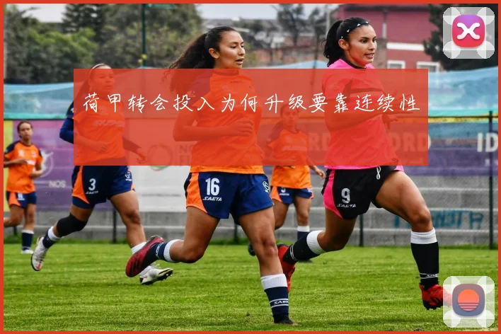 荷甲转会投入为何升级要靠连续性