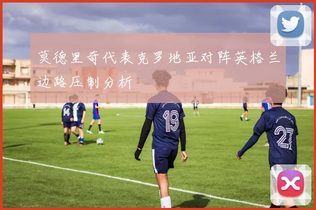 莫德里奇代表克罗地亚对阵英格兰边路压制分析
