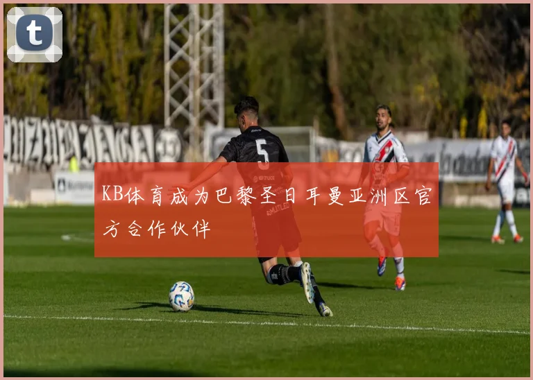 KB体育成为巴黎圣日耳曼亚洲区官方合作伙伴