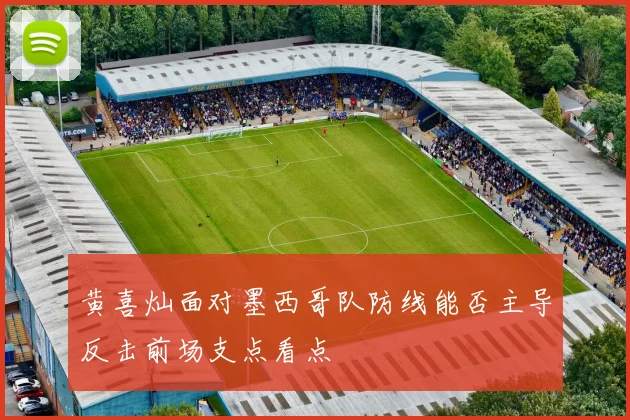 黄喜灿面对墨西哥队防线能否主导反击前场支点看点