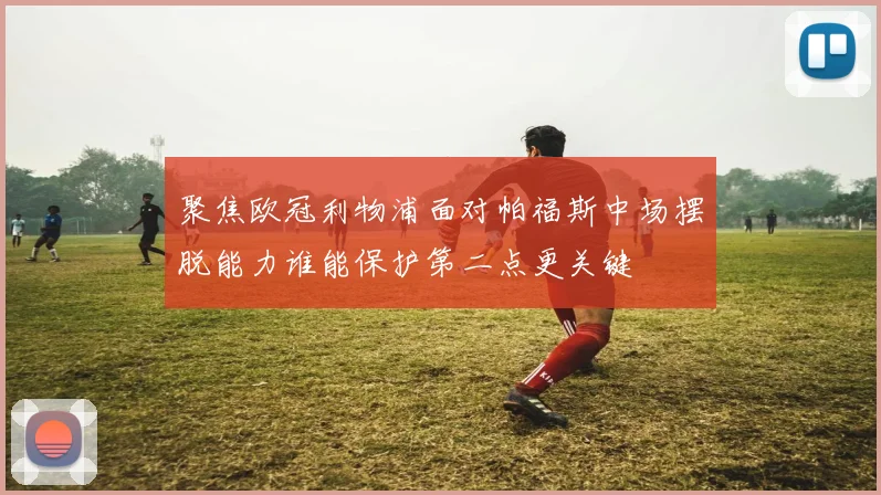聚焦欧冠利物浦面对帕福斯中场摆脱能力谁能保护第二点更关键