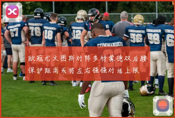欧冠尤文图斯对阵多特蒙德双后腰保护距离或将左右强强对话上限