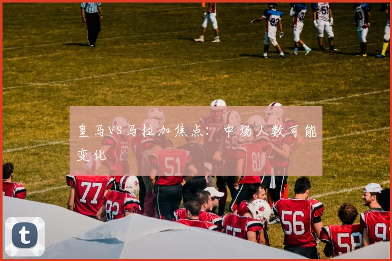 皇马vs马拉加焦点：中场人数可能变化