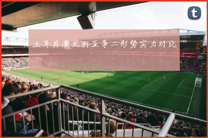 土耳其澳大利亚争二形势实力对比