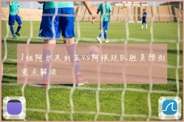 J组阿尔及利亚vs阿根廷队胜负预测重点解读